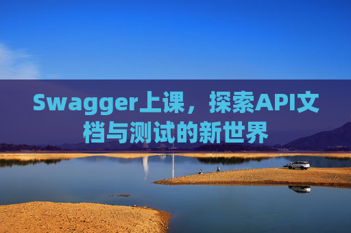 Swagger上课，探索API文档与测试的新世界